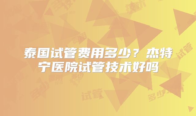 泰国试管费用多少？杰特宁医院试管技术好吗