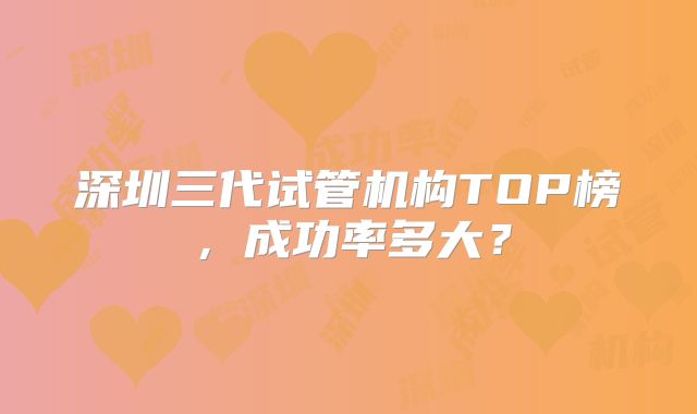 深圳三代试管机构TOP榜,成功率多大?