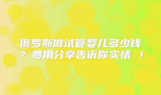 俄罗斯做试管婴儿多少钱?费用分享告诉你实情 !