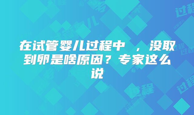 在试管婴儿过程中 ，没取到卵是啥原因？专家这么说