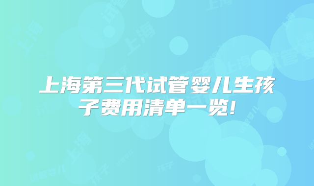 上海第三代试管婴儿生孩子费用清单一览!