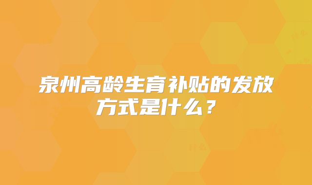 泉州高龄生育补贴的发放方式是什么？