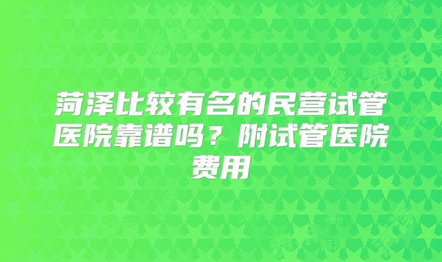 菏泽比较有名的民营试管医院靠谱吗？附试管医院费用
