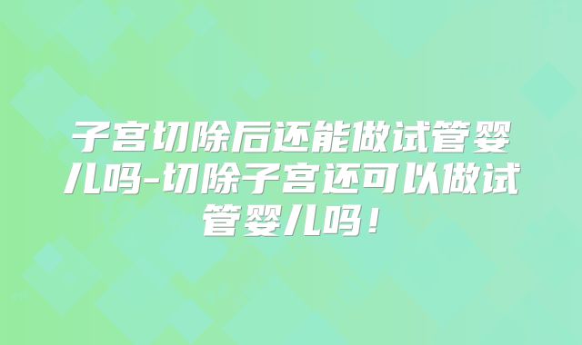 子宫切除后还能做试管婴儿吗-切除子宫还可以做试管婴儿吗！