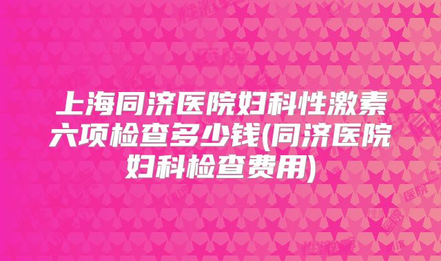 上海同济医院妇科性激素六项检查多少钱(同济医院妇科检查费用)