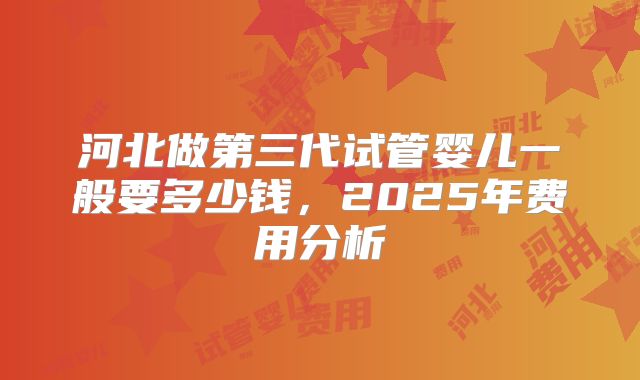 河北做第三代试管婴儿一般要多少钱,2025年费用分析