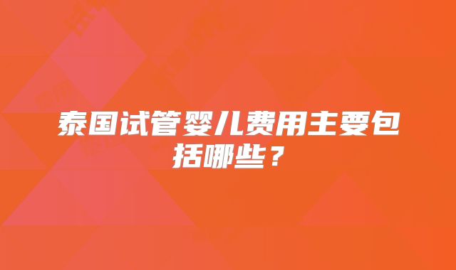 泰国试管婴儿费用主要包括哪些?
