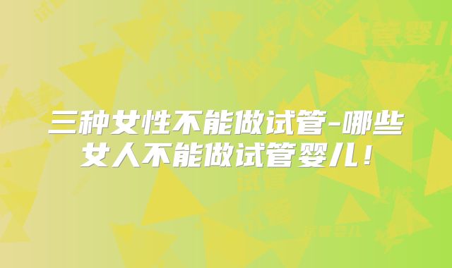 三种女性不能做试管-哪些女人不能做试管婴儿!