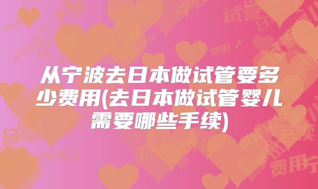 从宁波去日本做试管要多少费用(去日本做试管婴儿需要哪些手续)