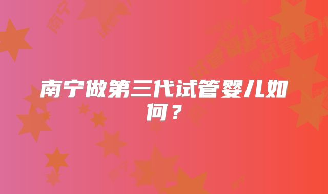 南宁做第三代试管婴儿如何？