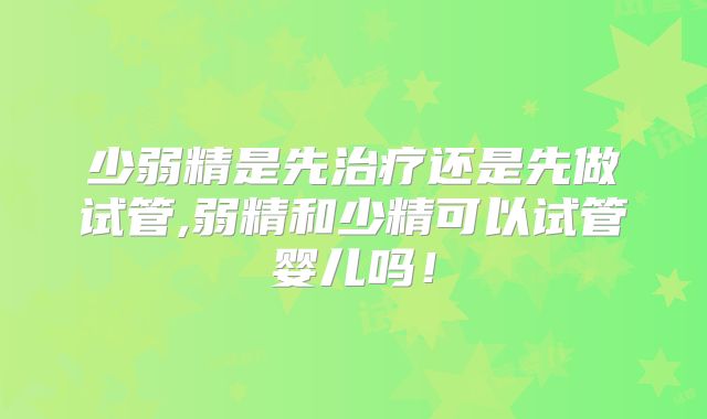 少弱精是先治疗还是先做试管,弱精和少精可以试管婴儿吗!