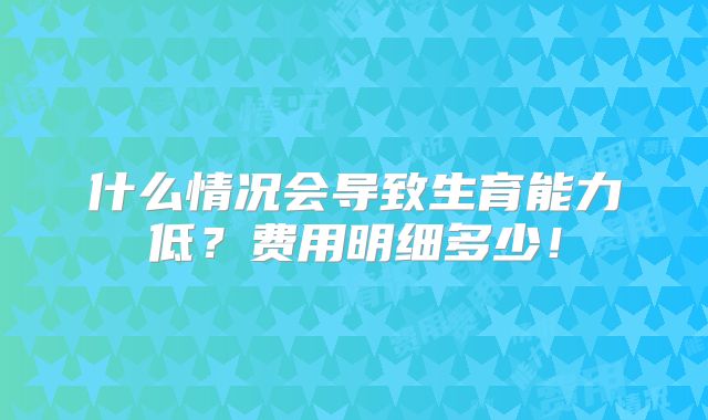 什么情况会导致生育能力低？费用明细多少！