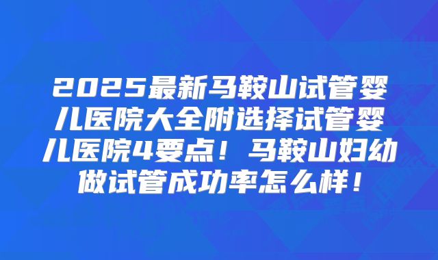 2025最新马鞍山试管婴儿医院大全附选择试管婴儿医院4要点!马鞍山妇幼做试管成功率怎么样!