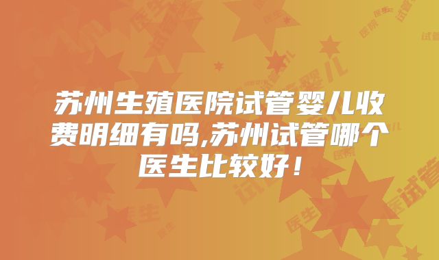 苏州生殖医院试管婴儿收费明细有吗,苏州试管哪个医生比较好！