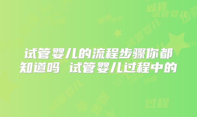 试管婴儿的流程步骤你都知道吗 试管婴儿过程中的