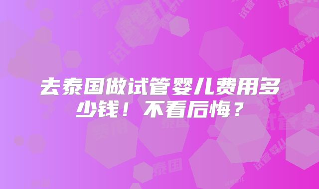 去泰国做试管婴儿费用多少钱!不看后悔?