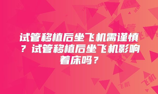 试管移植后坐飞机需谨慎?试管移植后坐飞机影响着床吗?