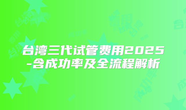 台湾三代试管费用2025-含成功率及全流程解析