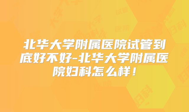 北华大学附属医院试管到底好不好-北华大学附属医院妇科怎么样!