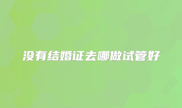 没有结婚证去哪做试管好