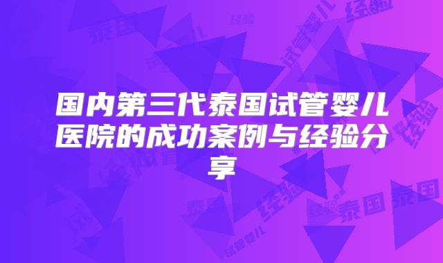 国内第三代泰国试管婴儿医院的成功案例与经验分享