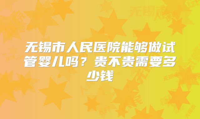 无锡市人民医院能够做试管婴儿吗?贵不贵需要多少钱