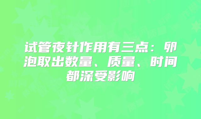 试管夜针作用有三点:卵泡取出数量、质量、时间都深受影响