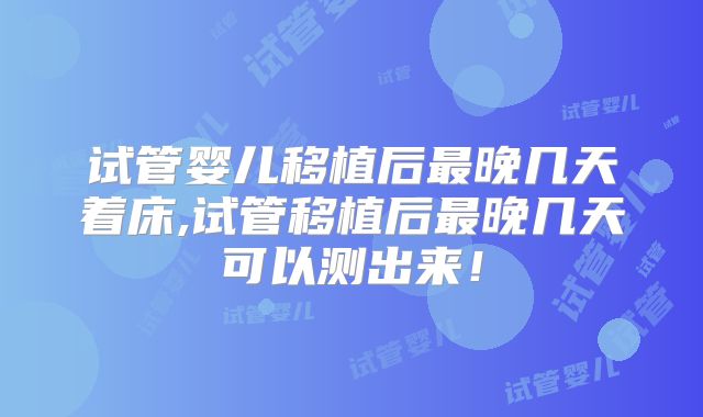 试管婴儿移植后最晚几天着床,试管移植后最晚几天可以测出来!
