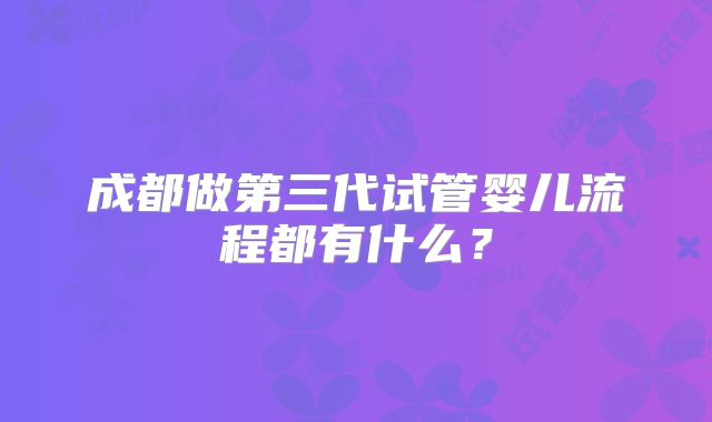 成都做第三代试管婴儿流程都有什么？