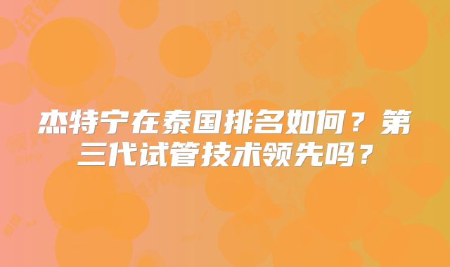 杰特宁在泰国排名如何?第三代试管技术领先吗?