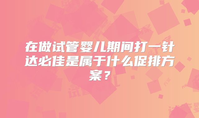 在做试管婴儿期间打一针达必佳是属于什么促排方案？