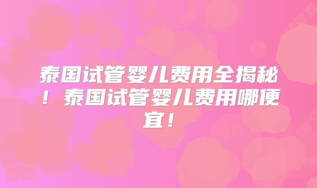 泰国试管婴儿费用全揭秘！泰国试管婴儿费用哪便宜！