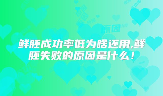 鲜胚成功率低为啥还用,鲜胚失败的原因是什么！