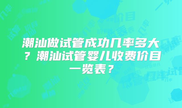潮汕做试管成功几率多大？潮汕试管婴儿收费价目一览表？
