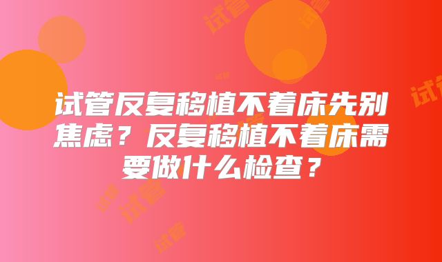 试管反复移植不着床先别焦虑？反复移植不着床需要做什么检查？