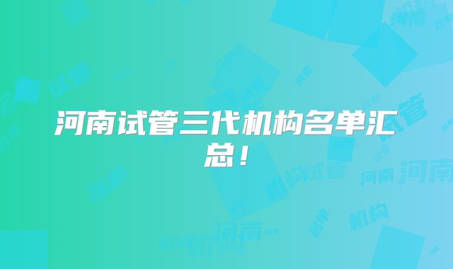河南试管三代机构名单汇总!
