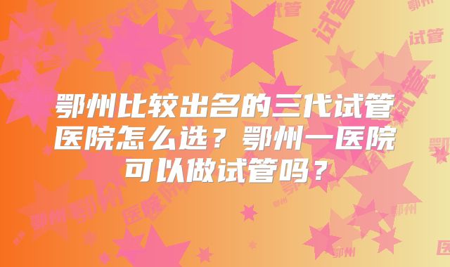 鄂州比较出名的三代试管医院怎么选？鄂州一医院可以做试管吗？
