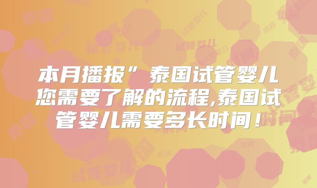 本月播报”泰国试管婴儿您需要了解的流程,泰国试管婴儿需要多长时间！