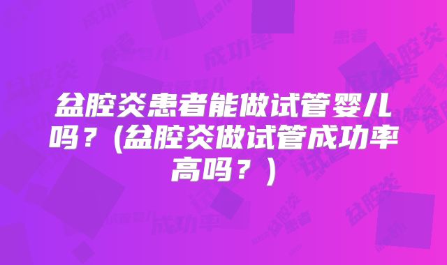 盆腔炎患者能做试管婴儿吗?(盆腔炎做试管成功率高吗?)