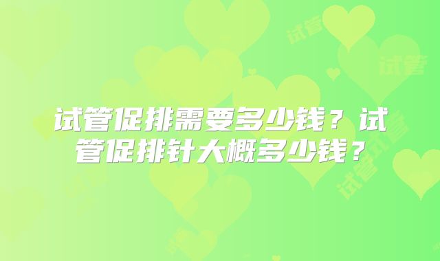 试管促排需要多少钱？试管促排针大概多少钱？