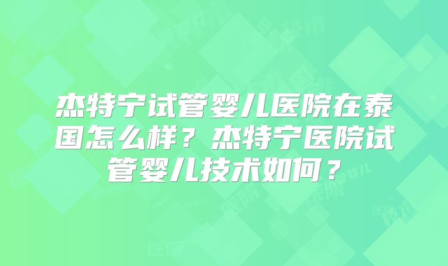 杰特宁试管婴儿医院在泰国怎么样？杰特宁医院试管婴儿技术如何？