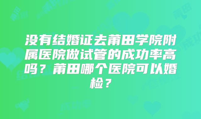 没有结婚证去莆田学院附属医院做试管的成功率高吗?莆田哪个医院可以婚检?