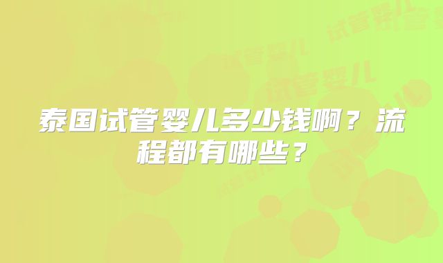 泰国试管婴儿多少钱啊?流程都有哪些?