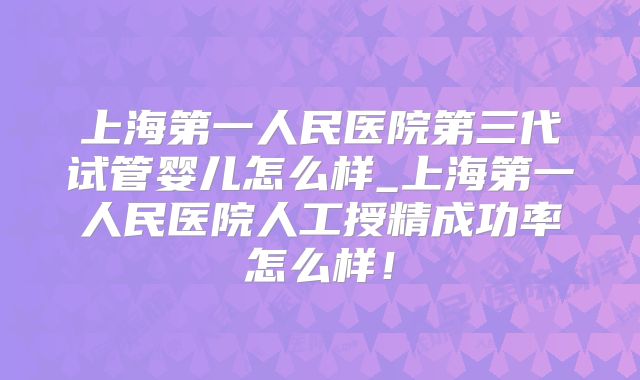 上海第一人民医院第三代试管婴儿怎么样_上海第一人民医院人工授精成功率怎么样!
