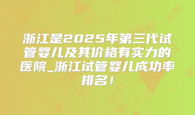 浙江是2025年第三代试管婴儿及其价格有实力的医院_浙江试管婴儿成功率排名!