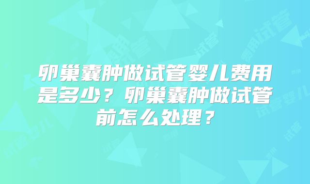 卵巢囊肿做试管婴儿费用是多少？卵巢囊肿做试管前怎么处理？