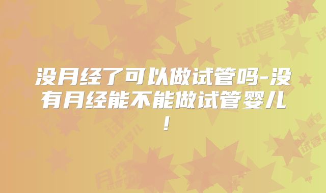 没月经了可以做试管吗-没有月经能不能做试管婴儿!