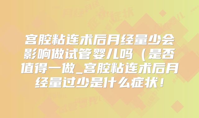 宫腔粘连术后月经量少会影响做试管婴儿吗（是否值得一做_宫腔粘连术后月经量过少是什么症状！
