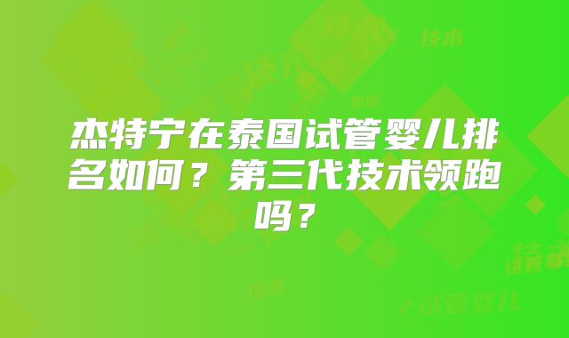 杰特宁在泰国试管婴儿排名如何?第三代技术领跑吗?