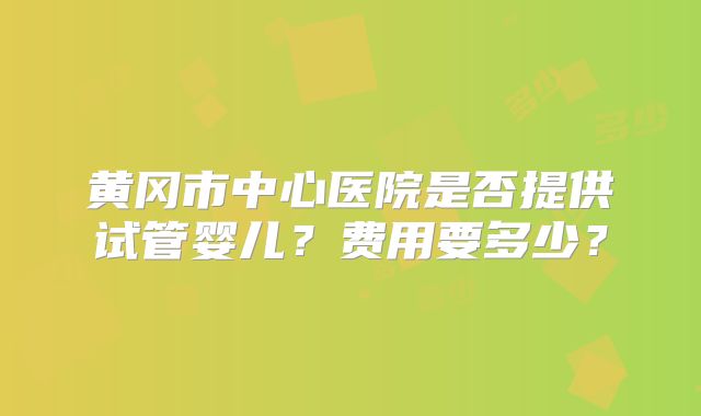 黄冈市中心医院是否提供试管婴儿？费用要多少？